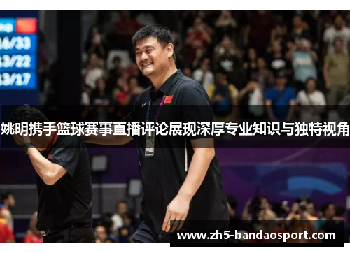 姚明携手篮球赛事直播评论展现深厚专业知识与独特视角