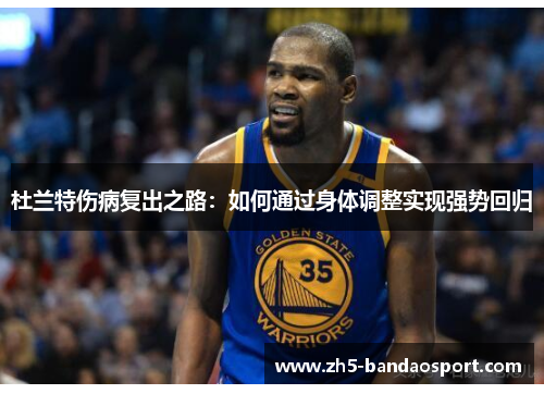 杜兰特伤病复出之路:如何通过身体调整实现强势回归 杜兰特伤病复出之路:如何通过身体调整实现强势回归