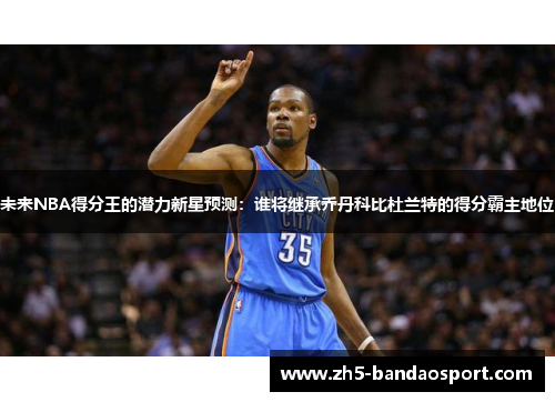 未来NBA得分王的潜力新星预测:谁将继承乔丹科比杜兰特的得分霸主地位 未来NBA得分王的潜力新星预测:谁将继承乔丹科比杜兰特的得分霸主地位