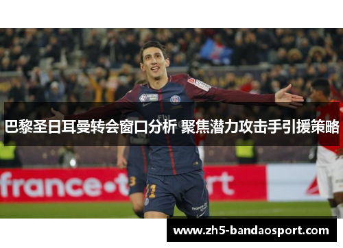 巴黎圣日耳曼转会窗口分析 聚焦潜力攻击手引援策略