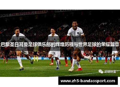 巴黎圣日耳曼足球俱乐部的辉煌历程与世界足球的荣耀篇章 巴黎圣日耳曼足球俱乐部的辉煌历程与世界足球的荣耀篇章