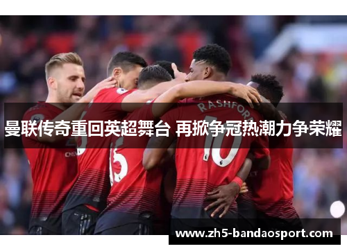 曼联传奇重回英超舞台 再掀争冠热潮力争荣耀