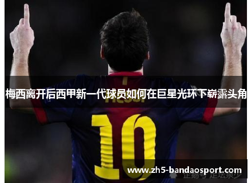 梅西离开后西甲新一代球员如何在巨星光环下崭露头角