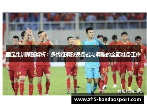 国足集训策略解析:多线征调球员备战与调整的全面准备工作 国足集训策略解析:多线征调球员备战与调整的全面准备工作