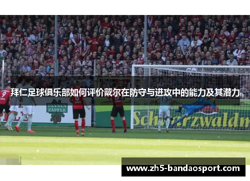 拜仁足球俱乐部如何评价戴尔在防守与进攻中的能力及其潜力