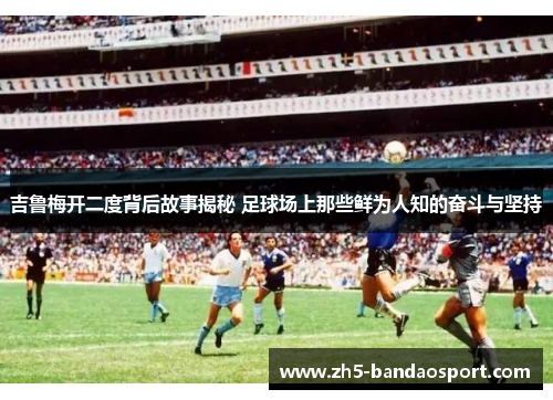 吉鲁梅开二度背后故事揭秘 足球场上那些鲜为人知的奋斗与坚持 吉鲁梅开二度背后故事揭秘 足球场上那些鲜为人知的奋斗与坚持