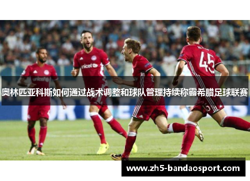 奥林匹亚科斯如何通过战术调整和球队管理持续称霸希腊足球联赛 奥林匹亚科斯如何通过战术调整和球队管理持续称霸希腊足球联赛