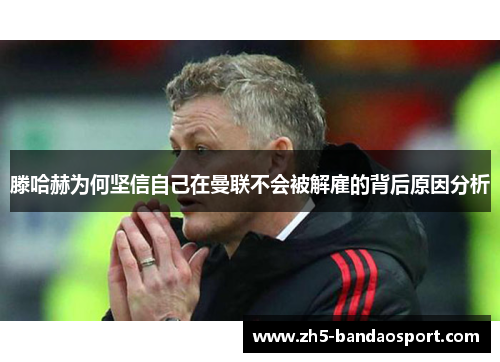 滕哈赫为何坚信自己在曼联不会被解雇的背后原因分析