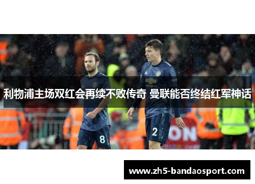 利物浦主场双红会再续不败传奇 曼联能否终结红军神话